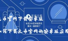 火币官网下载安卓版如何下载火币官网的安卓版