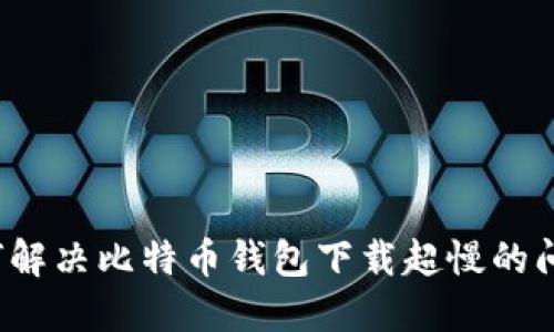 如何解决比特币钱包下载超慢的问题？