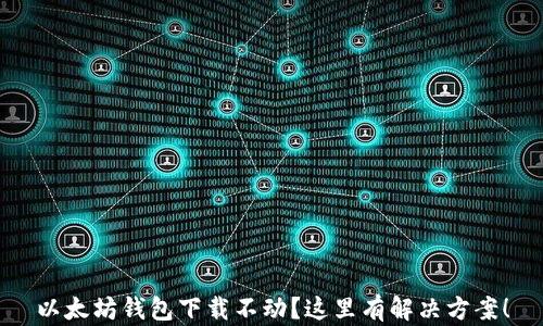 
以太坊钱包下载不动？这里有解决方案！