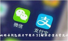 为什么比特币钱包图片下载不了？解决方案与常
